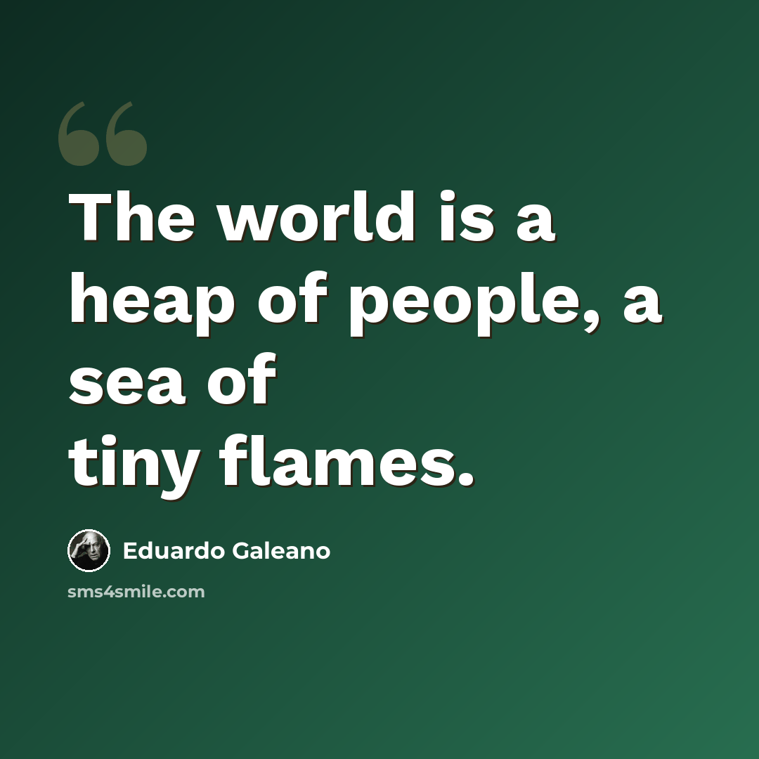 “The world is a heap of people, a sea of tiny flames.” quote by Eduardo Galeano