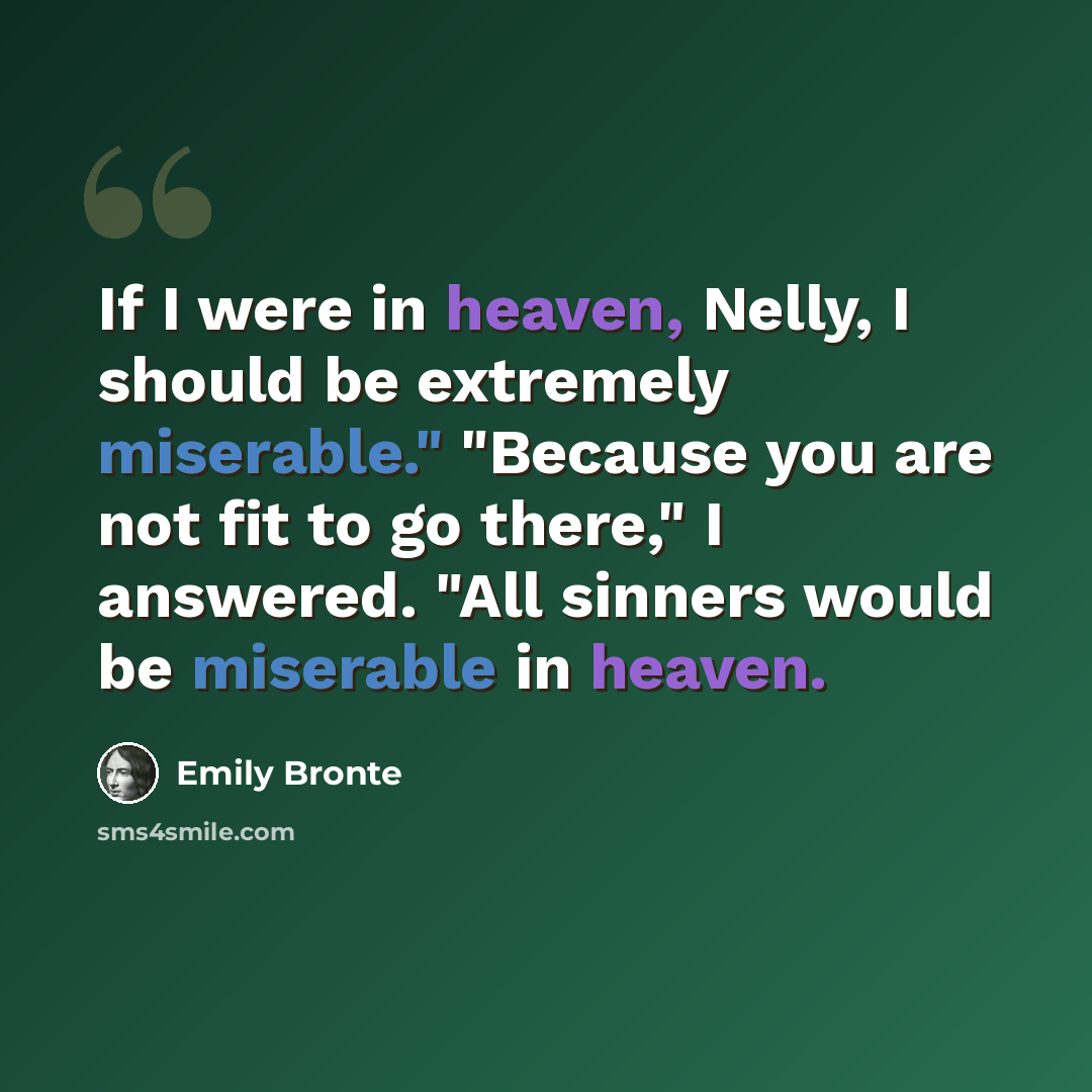 “If I were in heaven, Nelly, I should be extremely miserable." "Because you are not fit to go there," I answered. "All sinners would be miserable in heaven.” quote by Emily Bronte
