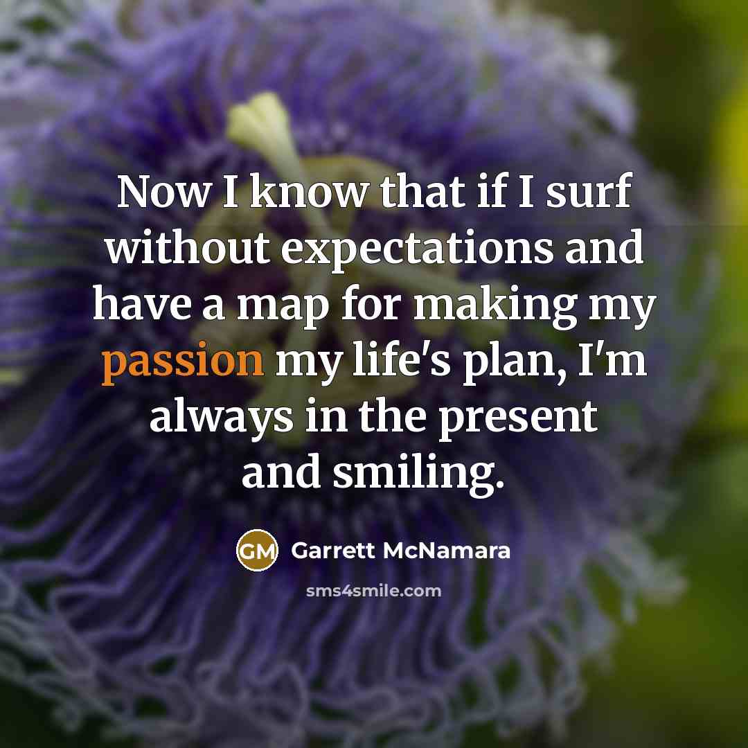 “Now I know that if I surf without expectations and have a map for making my passion my life's plan, I'm always in the present and smiling.” quote by Garrett McNamara