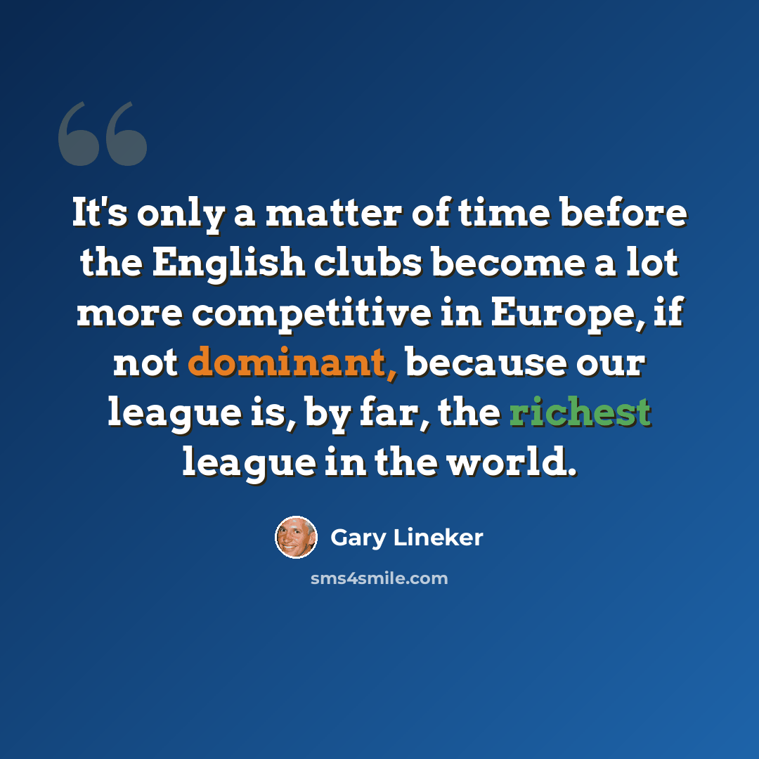 “It's only a matter of time before the English clubs become a lot more competitive in Europe, if not dominant, because our league is, by far, the richest league in the world.” quote by Gary Lineker