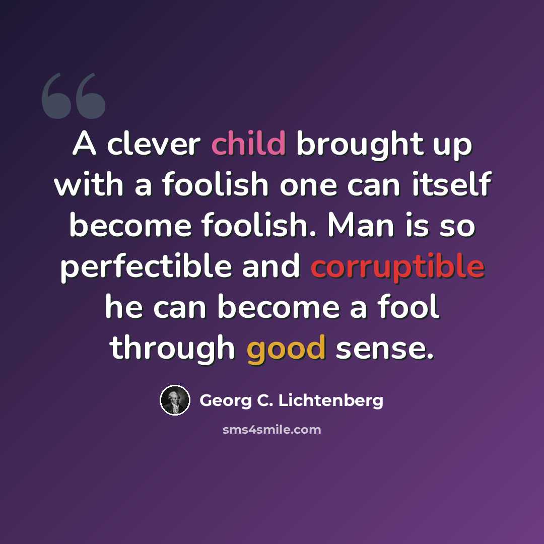 “A clever child brought up with a foolish one can itself become foolish. Man is so perfectible and corruptible he can become a fool through good sense.” quote by Georg C. Lichtenberg