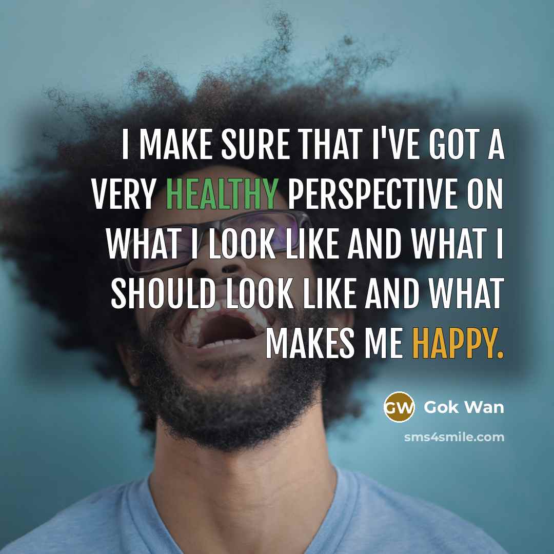 “I make sure that I've got a very healthy perspective on what I look like and what I should look like and what makes me happy.” quote by Gok Wan