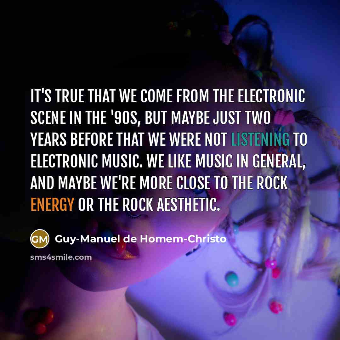 “It's true that we come from the electronic scene in the '90s, but maybe just two years before that we were not listening to electronic music. We like music in general, and maybe we're more close to the rock energy or the rock aesthetic.” quote by Guy-Manuel de Homem-Christo