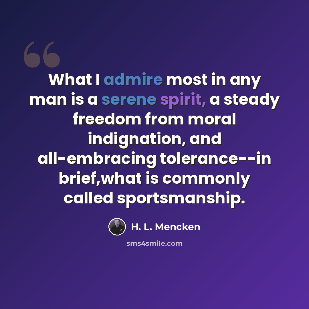 “What I admire most in any man is a serene spirit, a steady freedom from moral indignation, and all-embracing tolerance--in brief,what is commonly called sportsmanship.” quote by H. L. Mencken