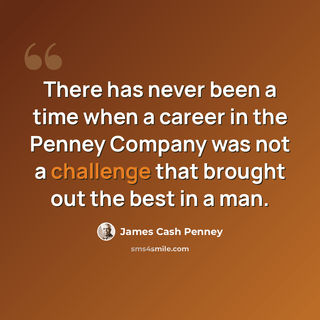 “There has never been a time when a career in the Penney Company was not a challenge that brought out the best in a man.” quote by James Cash Penney