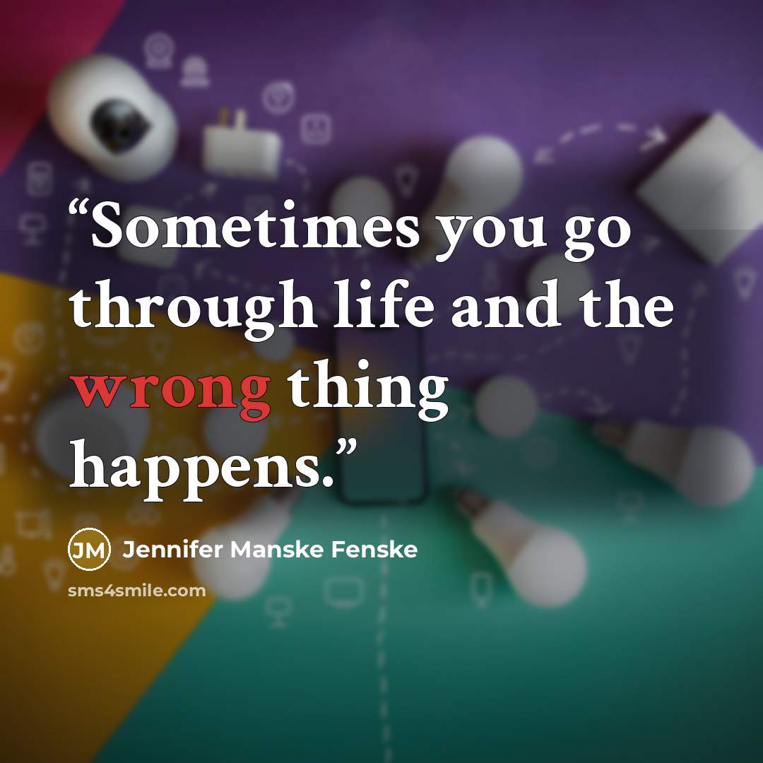 “Sometimes you go through life and the wrong thing happens.” quote by Jennifer Manske Fenske