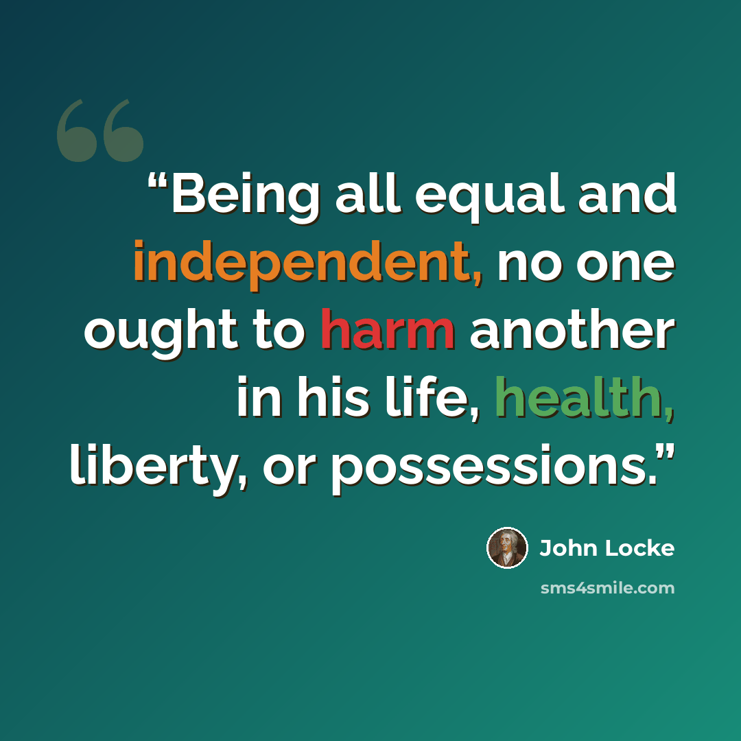 “Being all equal and independent, no one ought to harm another in his life, health, liberty, or possessions.” quote by John Locke