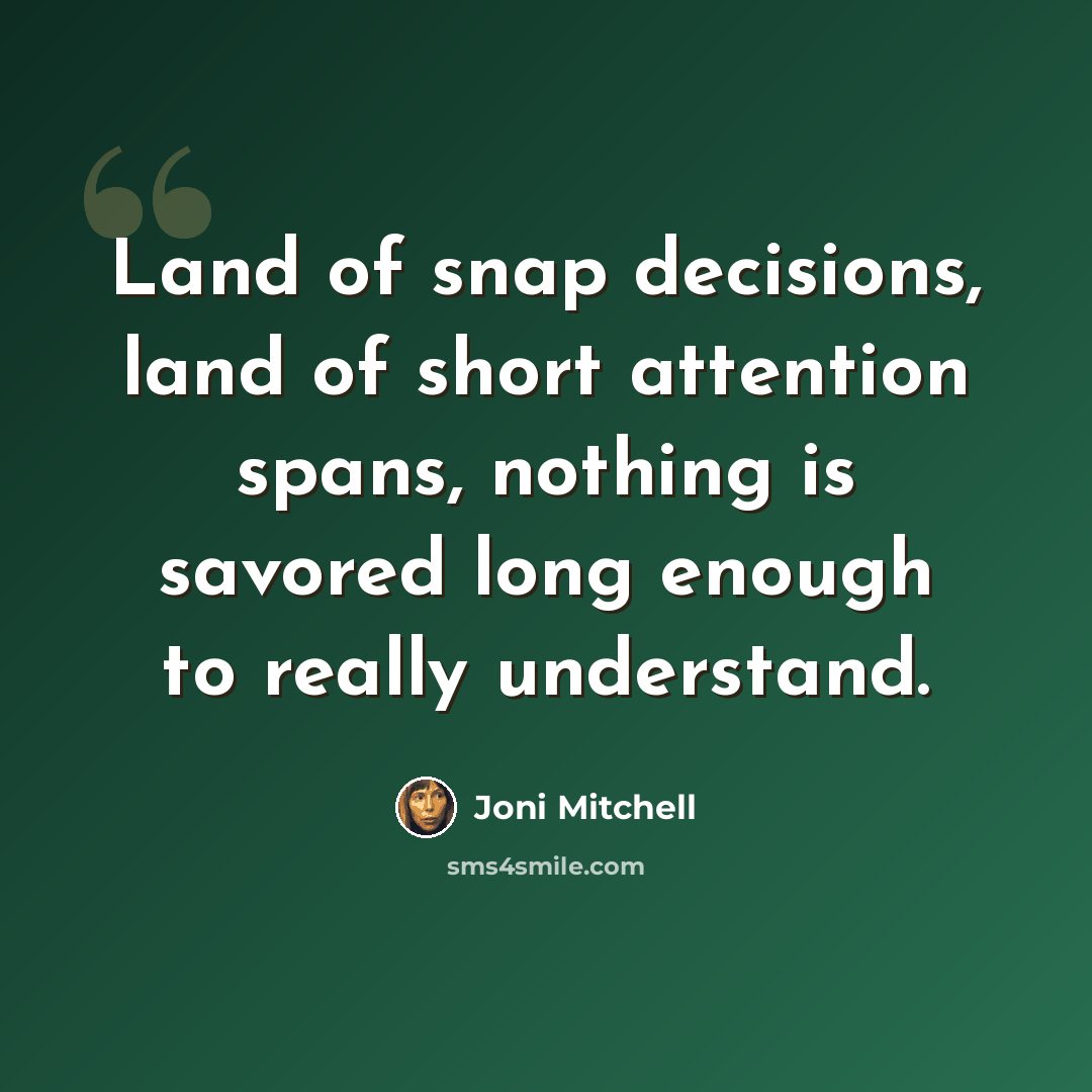 “Land of snap decisions, land of short attention spans, nothing is savored long enough to really understand.” quote by Joni Mitchell