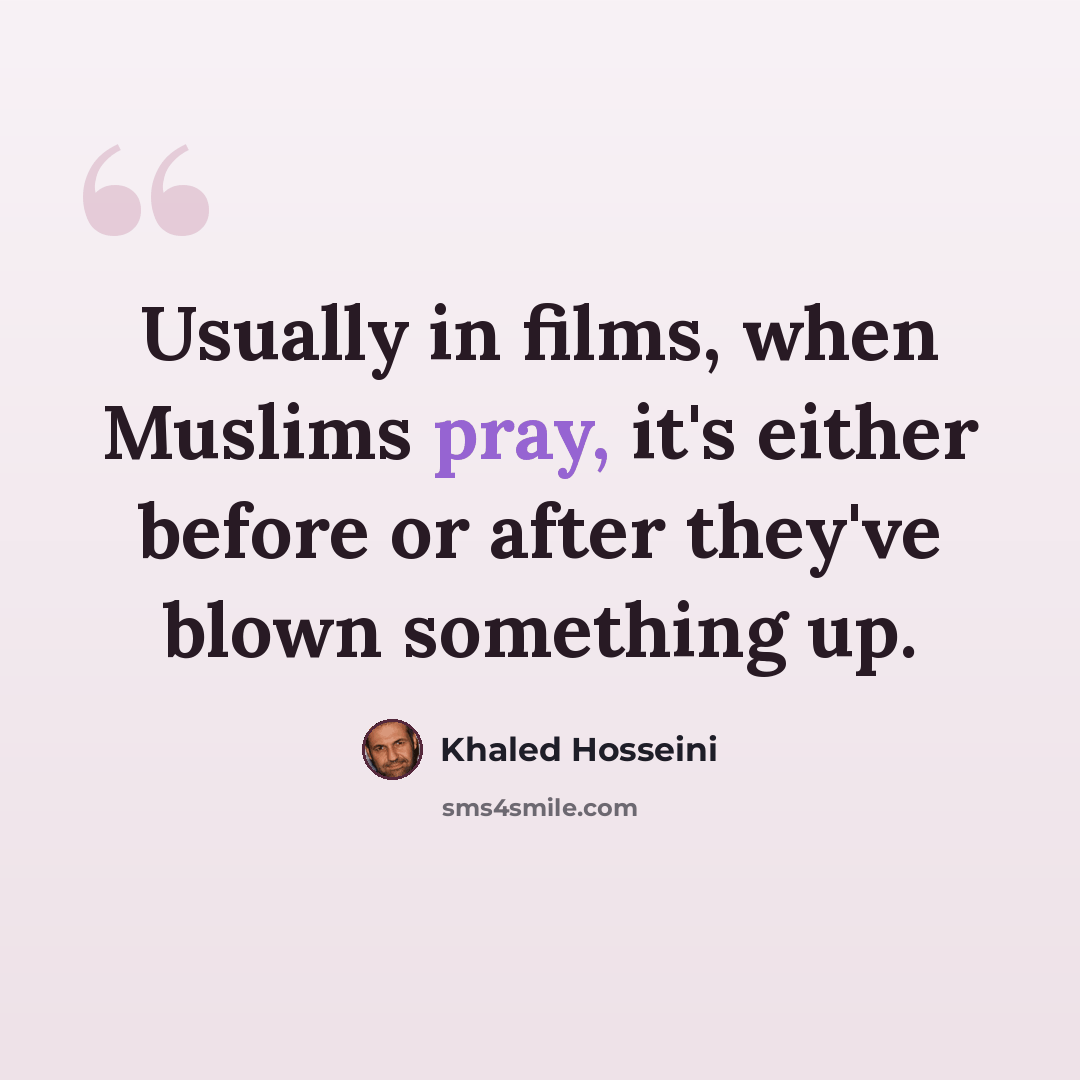 “Usually in films, when Muslims pray, it's either before or after they've blown something up.” quote by Khaled Hosseini