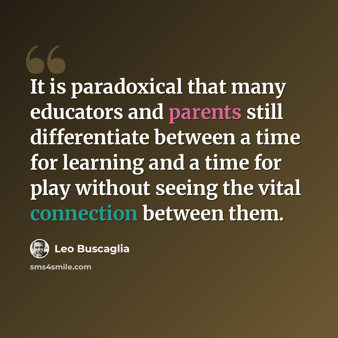 “It is paradoxical that many educators and parents still differentiate between a time for learning and a time for play without seeing the vital connection between them.” quote by Leo Buscaglia
