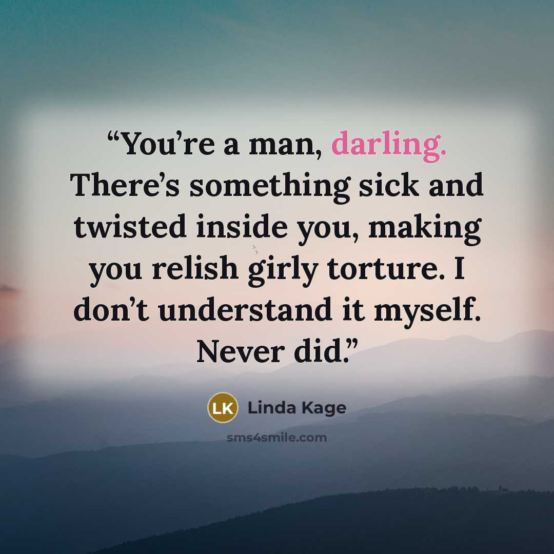 “You’re a man, darling. There’s something sick and twisted inside you, making you relish girly torture. I don’t understand it myself. Never did.” quote by Linda Kage