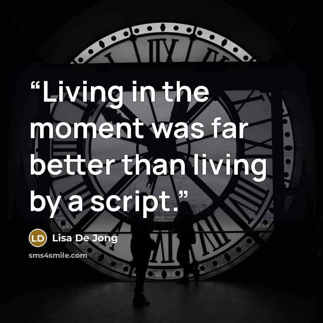 “Living in the moment was far better than living by a script.” quote by Lisa De Jong