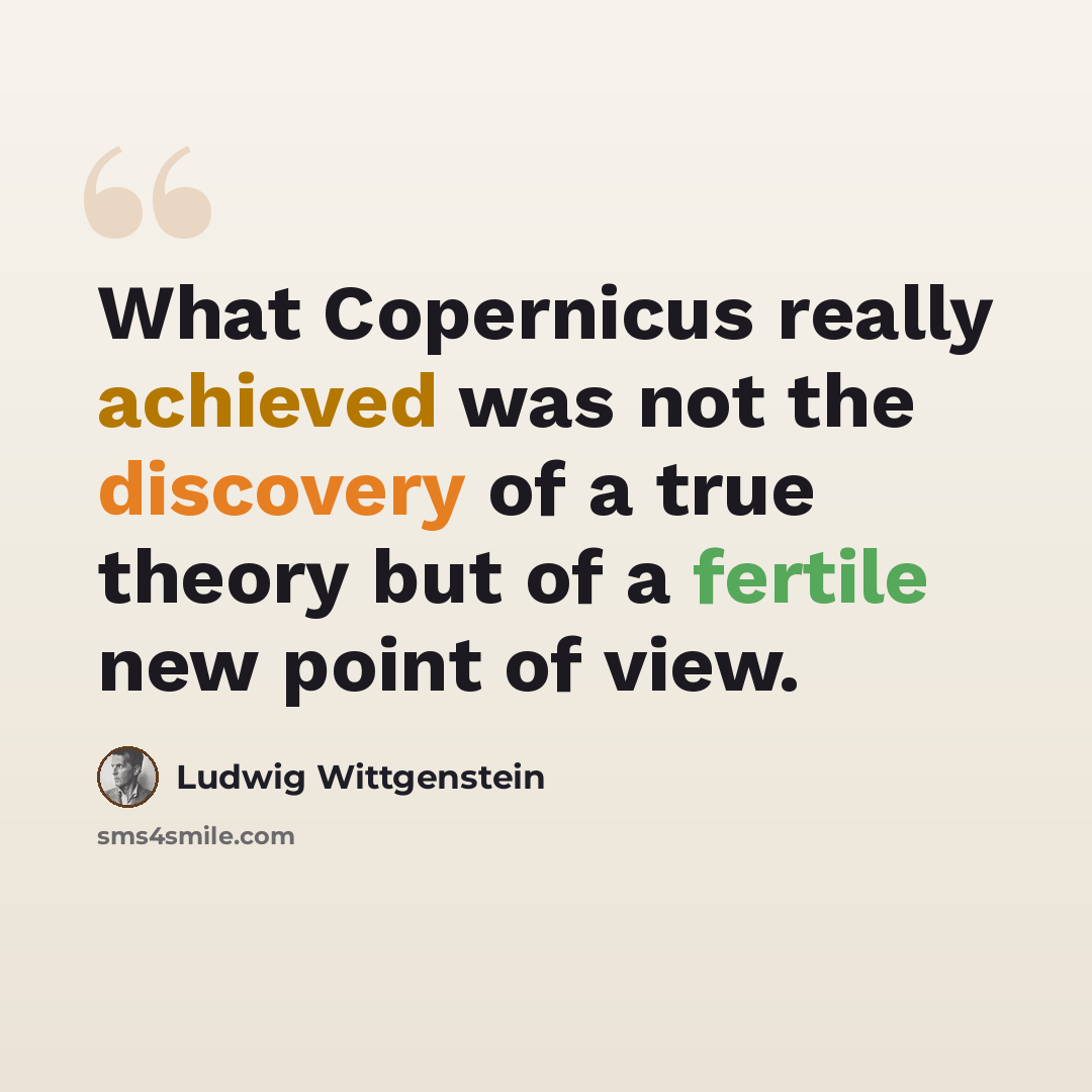 “What Copernicus really achieved was not the discovery of a true theory but of a fertile new point of view.” quote by Ludwig Wittgenstein