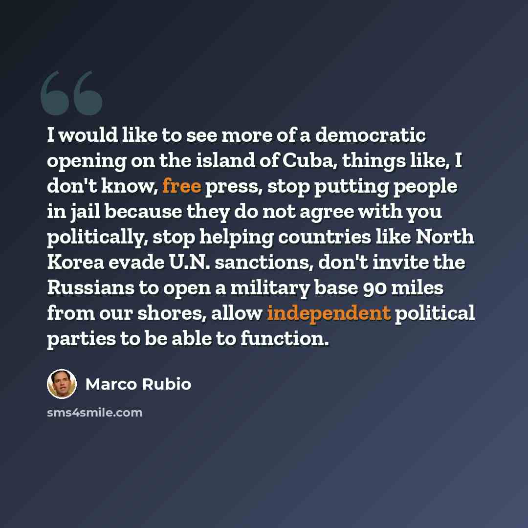 “I would like to see more of a democratic opening on the island of Cuba, things like, I don't know, free press, stop putting people in jail because they do not agree with you politically, stop helping countries like North Korea evade U.N. sanctions, don't invite the Russians to open a military base…” quote by Marco Rubio