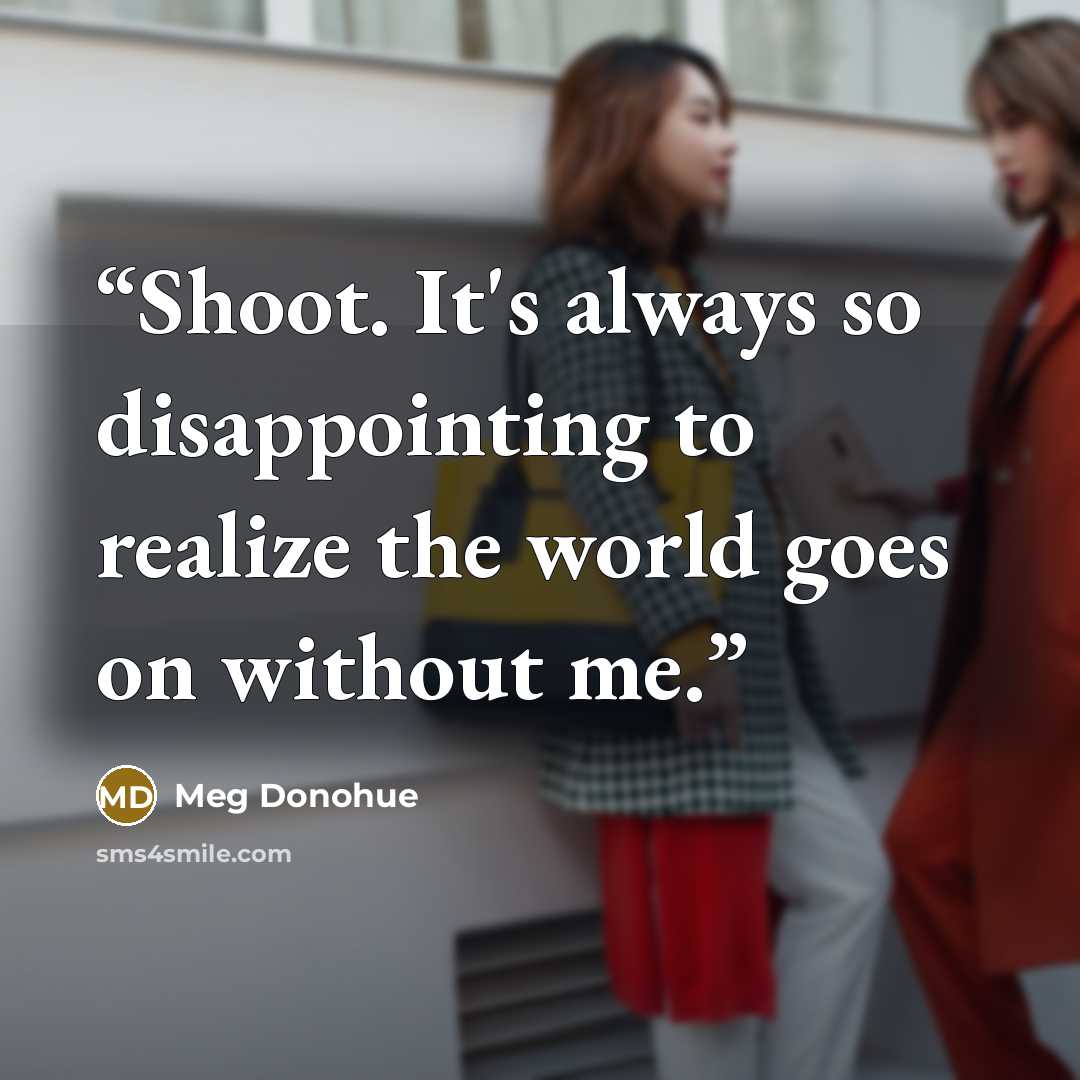 “Shoot. It's always so disappointing to realize the world goes on without me.” quote by Meg Donohue