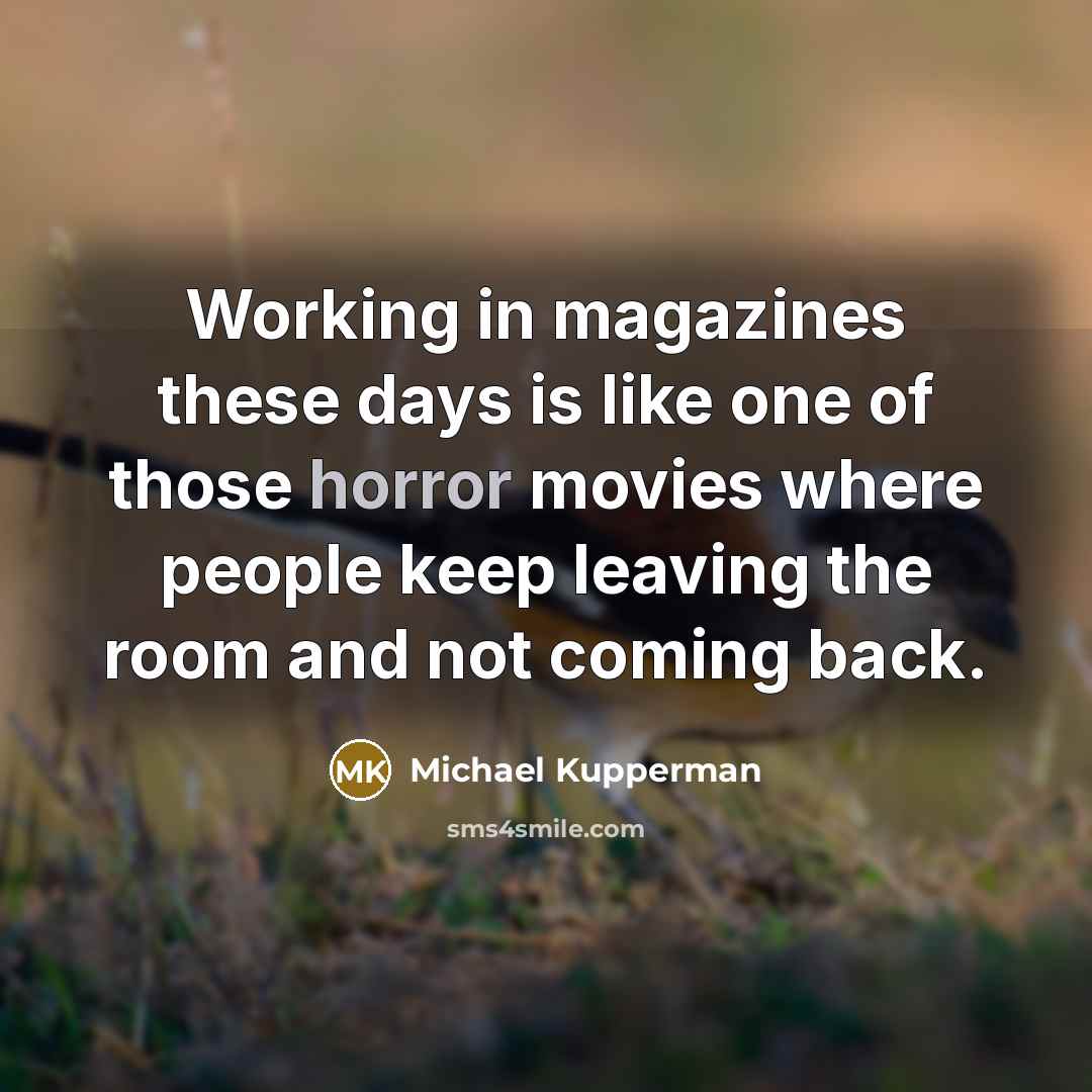 “Working in magazines these days is like one of those horror movies where people keep leaving the room and not coming back.” quote by Michael Kupperman