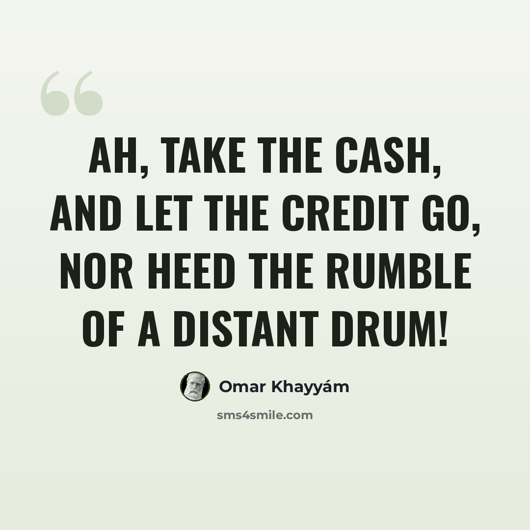 “Ah, take the Cash, and let the Credit go, Nor heed the rumble of a distant Drum!” quote by Omar Khayyam