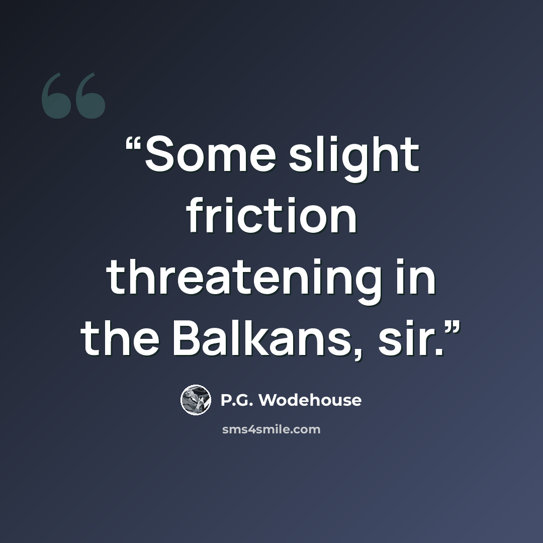 “Some slight friction threatening in the Balkans, sir.” quote by P.G. Wodehouse