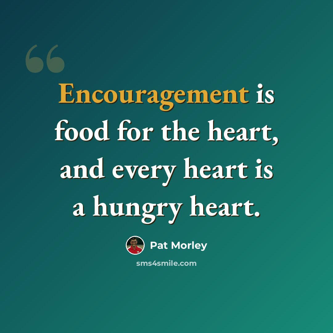 “Encouragement is food for the heart, and every heart is a hungry heart.” quote by Pat Morley