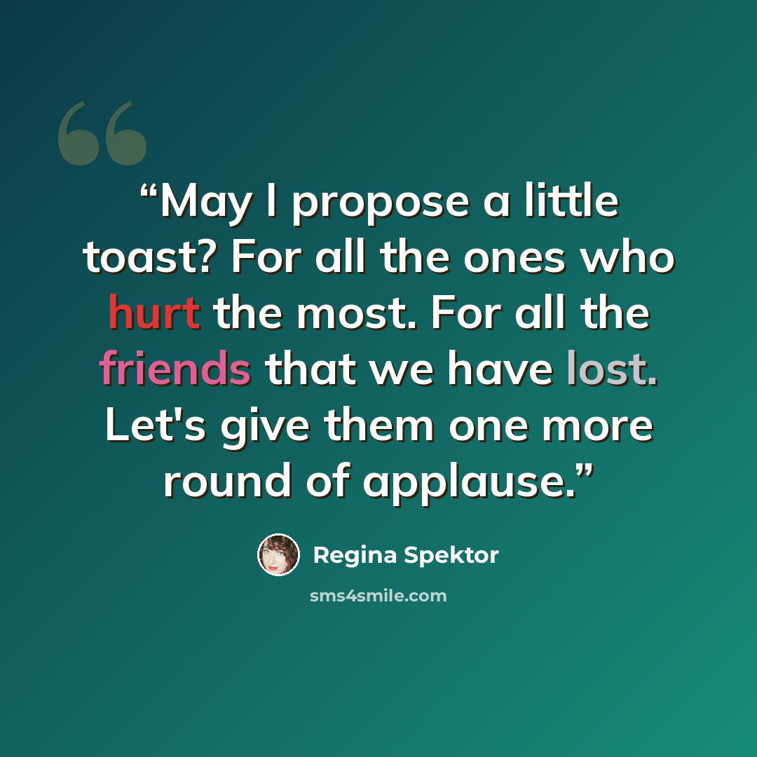 “May I propose a little toast? For all the ones who hurt the most. For all the friends that we have lost. Let's give them one more round of applause.” quote by Regina Spektor