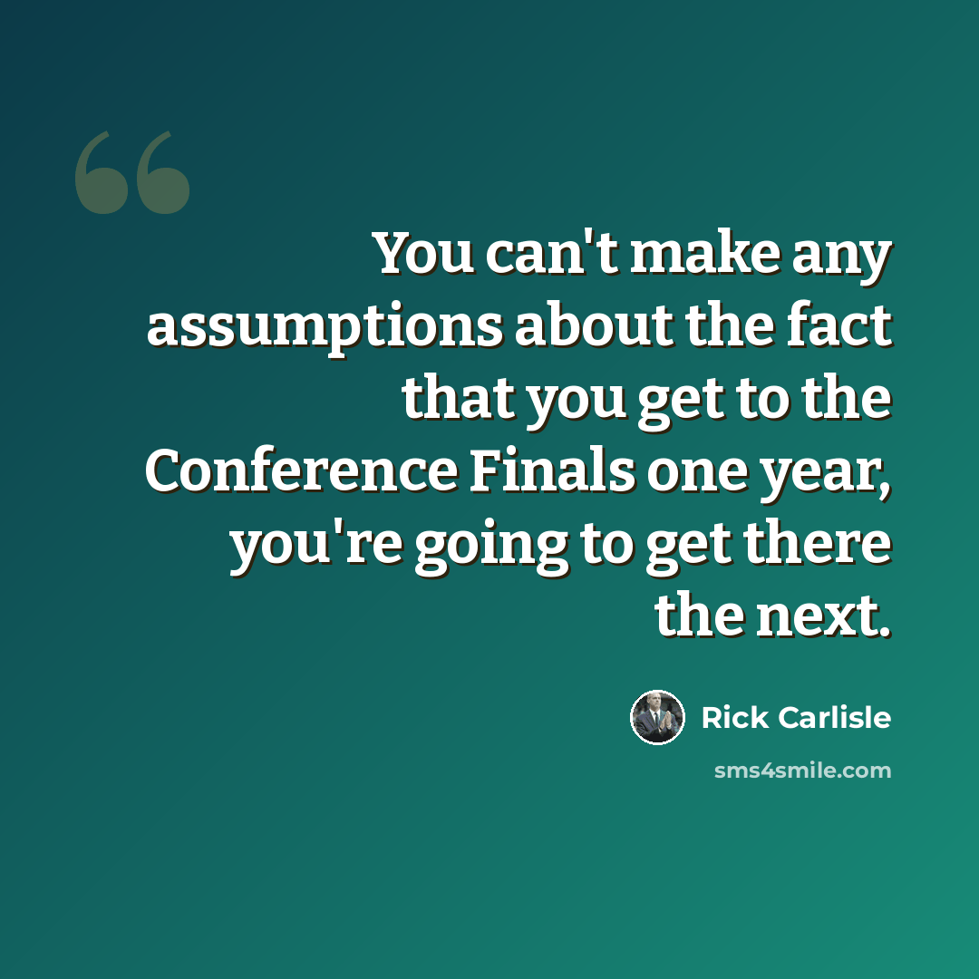 “You can't make any assumptions about the fact that you get to the Conference Finals one year, you're going to get there the next.” quote by Rick Carlisle