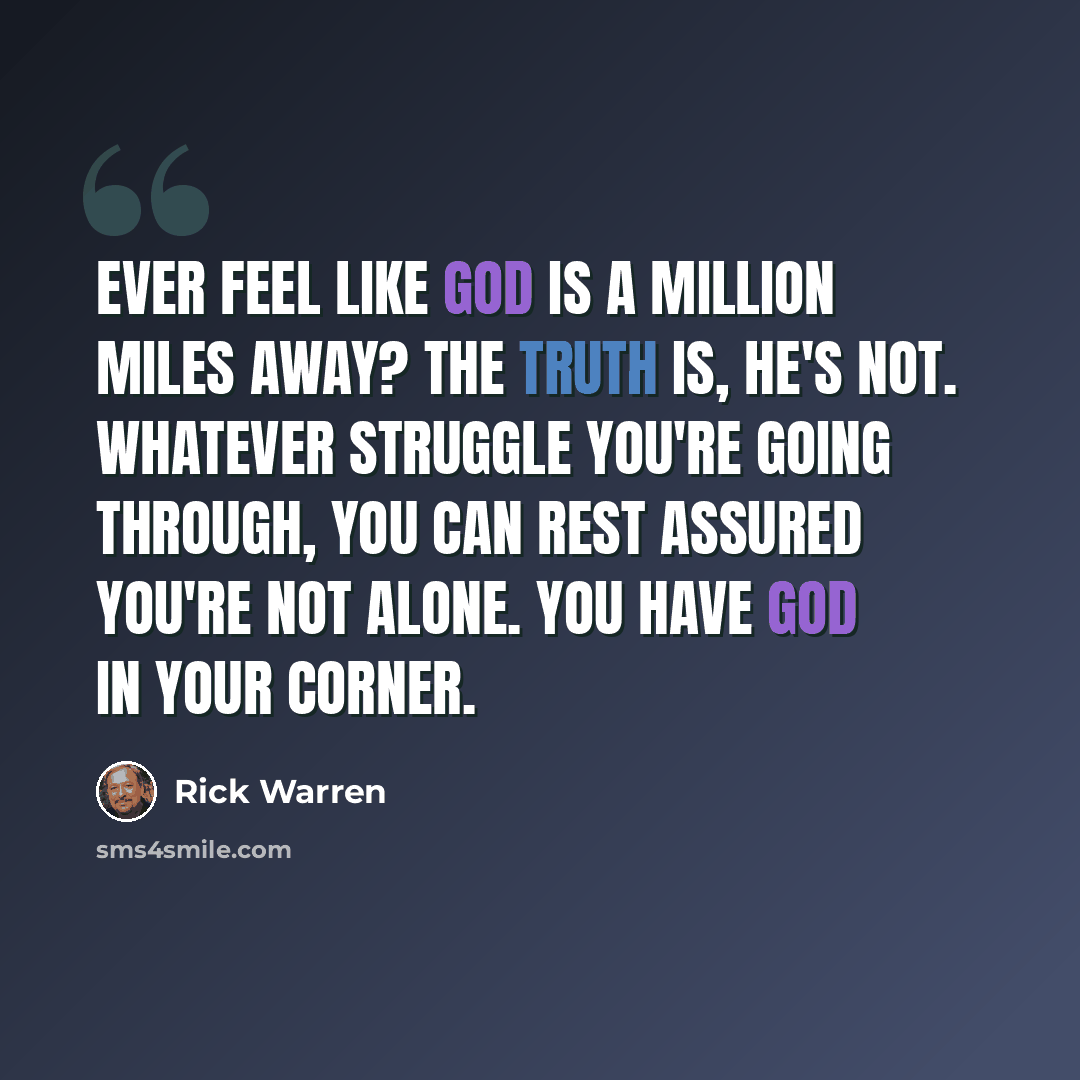 “Ever feel like God is a million miles away? The truth is, he's not. Whatever struggle you're going through, you can rest assured you're not alone. You have God in your corner.” quote by Rick Warren