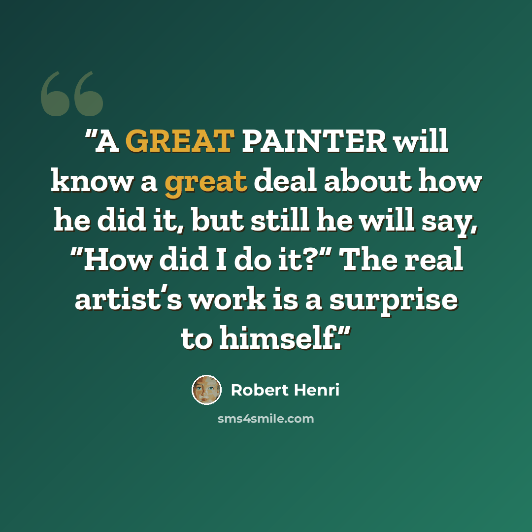 “A GREAT PAINTER will know a great deal about how he did it, but still he will say, “How did I do it?” The real artist’s work is a surprise to himself.” quote by Robert Henri