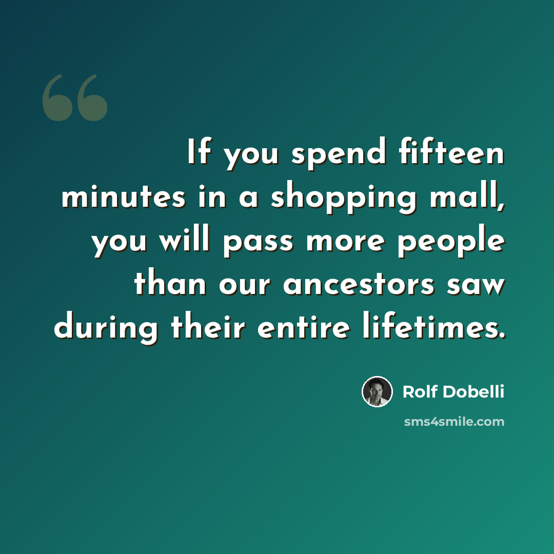 “If you spend fifteen minutes in a shopping mall, you will pass more people than our ancestors saw during their entire lifetimes.” quote by Rolf Dobelli