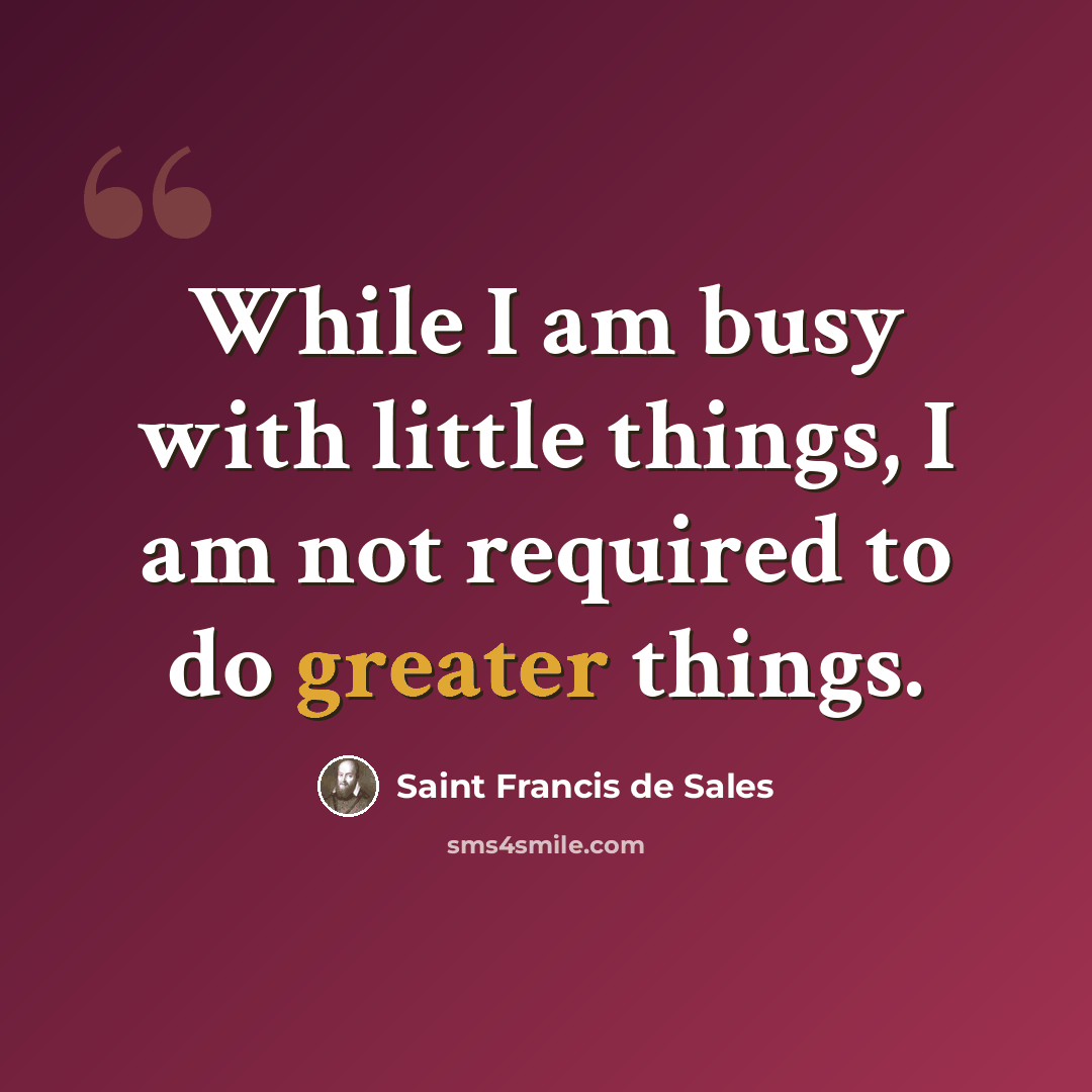 “While I am busy with little things, I am not required to do greater things.” quote by Saint Francis de Sales
