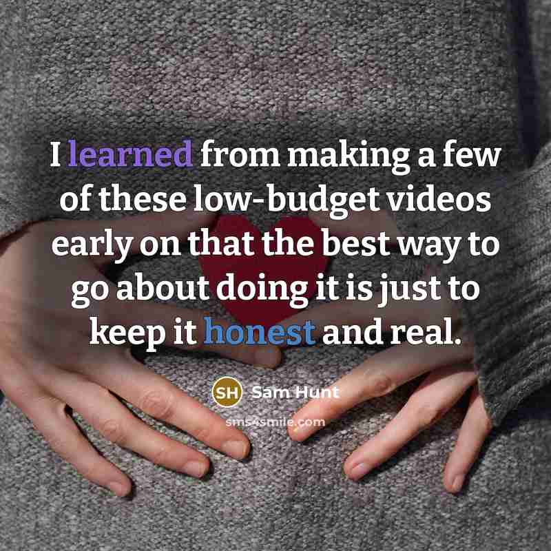 “I learned from making a few of these low-budget videos early on that the best way to go about doing it is just to keep it honest and real.” quote by Sam Hunt