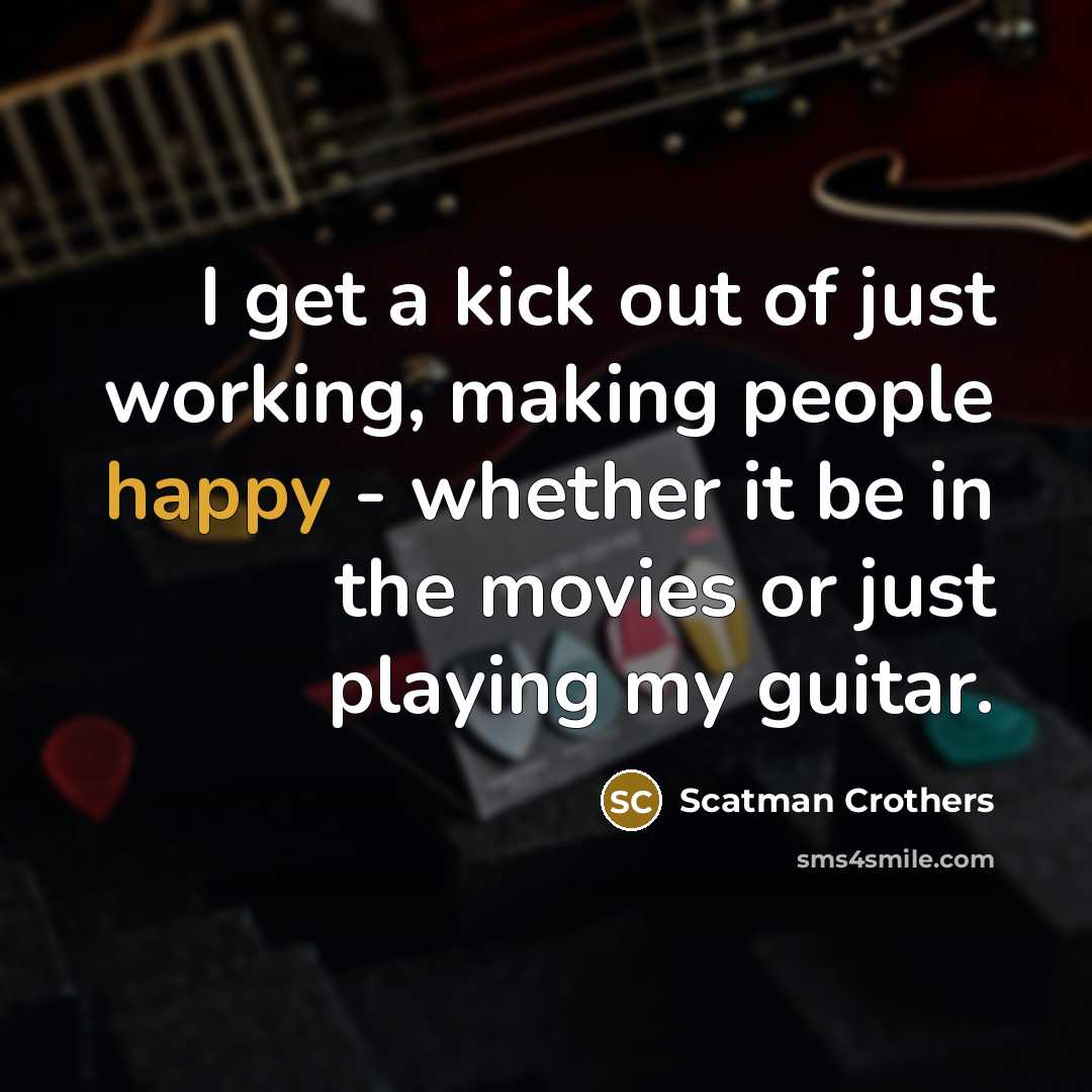 “I get a kick out of just working, making people happy - whether it be in the movies or just playing my guitar.” quote by Scatman Crothers