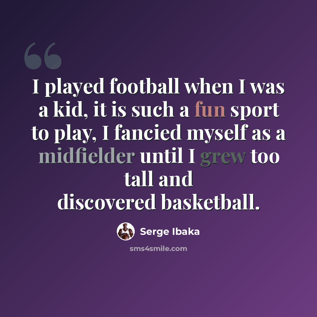 “I played football when I was a kid, it is such a fun sport to play, I fancied myself as a midfielder until I grew too tall and discovered basketball.” quote by Serge Ibaka