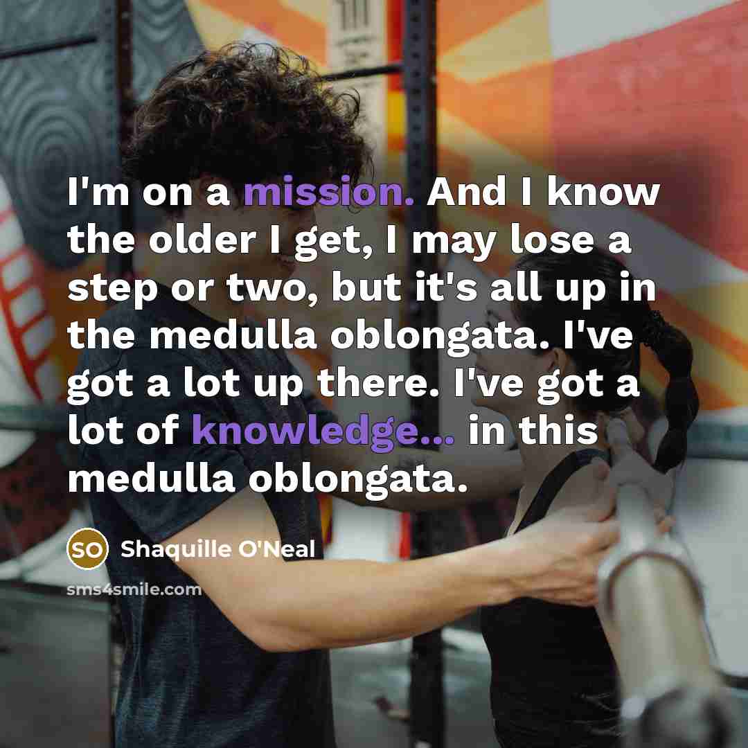 “I'm on a mission. And I know the older I get, I may lose a step or two, but it's all up in the medulla oblongata. I've got a lot up there. I've got a lot of knowledge... in this medulla oblongata.” quote by Shaquille O'Neal