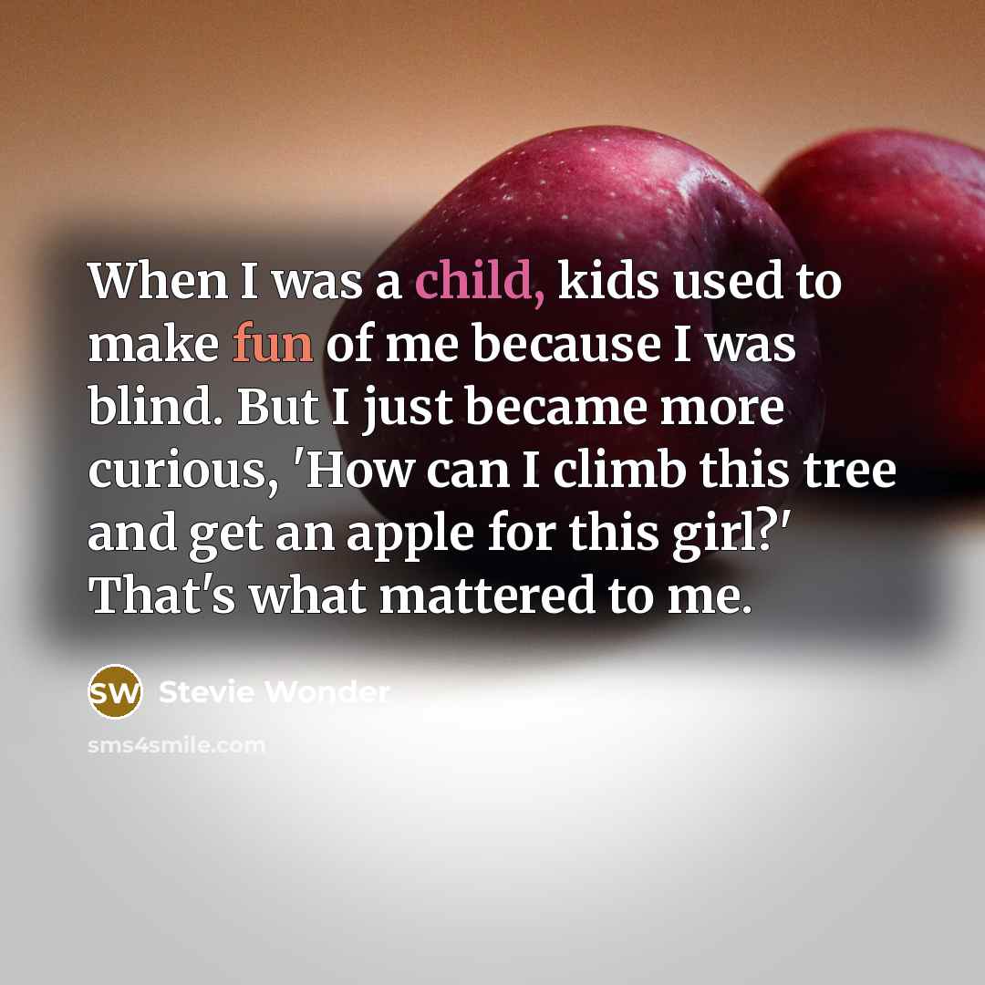 “When I was a child, kids used to make fun of me because I was blind. But I just became more curious, 'How can I climb this tree and get an apple for this girl?' That's what mattered to me.” quote by Stevie Wonder