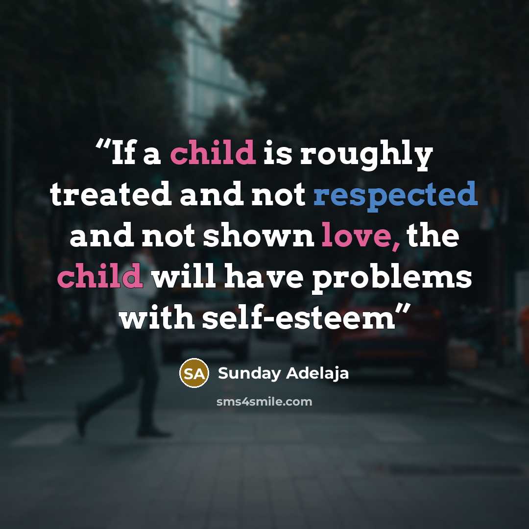 “If a child is roughly treated and not respected and not shown love, the child will have problems with self-esteem” quote by Sunday Adelaja
