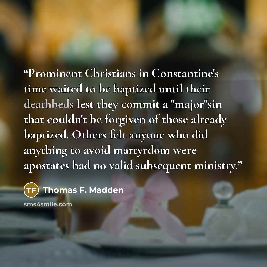 “Prominent Christians in Constantine's time waited to be baptized until their deathbeds lest they commit a "major"sin that couldn't be forgiven of those already baptized. Others felt anyone who did anything to avoid martyrdom were apostates had no valid subsequent ministry.” quote by Thomas F. Madden