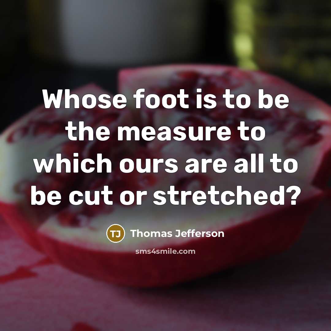 “Whose foot is to be the measure to which ours are all to be cut or stretched?” quote by Thomas Jefferson