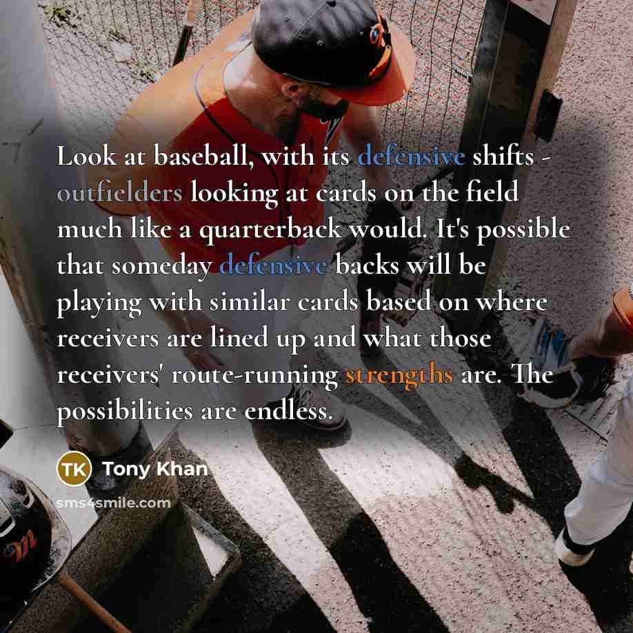 “Look at baseball, with its defensive shifts - outfielders looking at cards on the field much like a quarterback would. It's possible that someday defensive backs will be playing with similar cards based on where receivers are lined up and what those receivers' route-running strengths are. The…” quote by Tony Khan