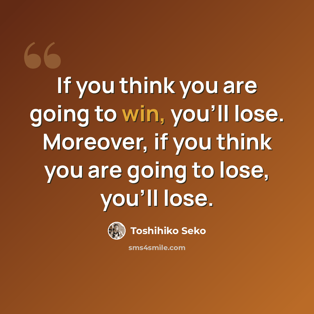 “If you think you are going to win, you'll lose. Moreover, if you think you are going to lose, you'll lose.” quote by Toshihiko Seko