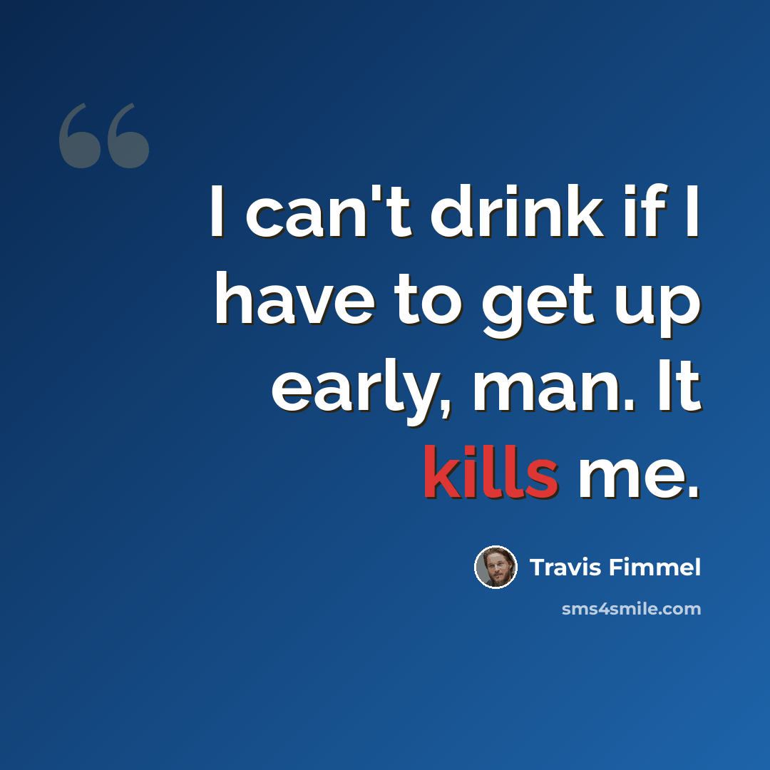 “I can't drink if I have to get up early, man. It kills me.” quote by Travis Fimmel
