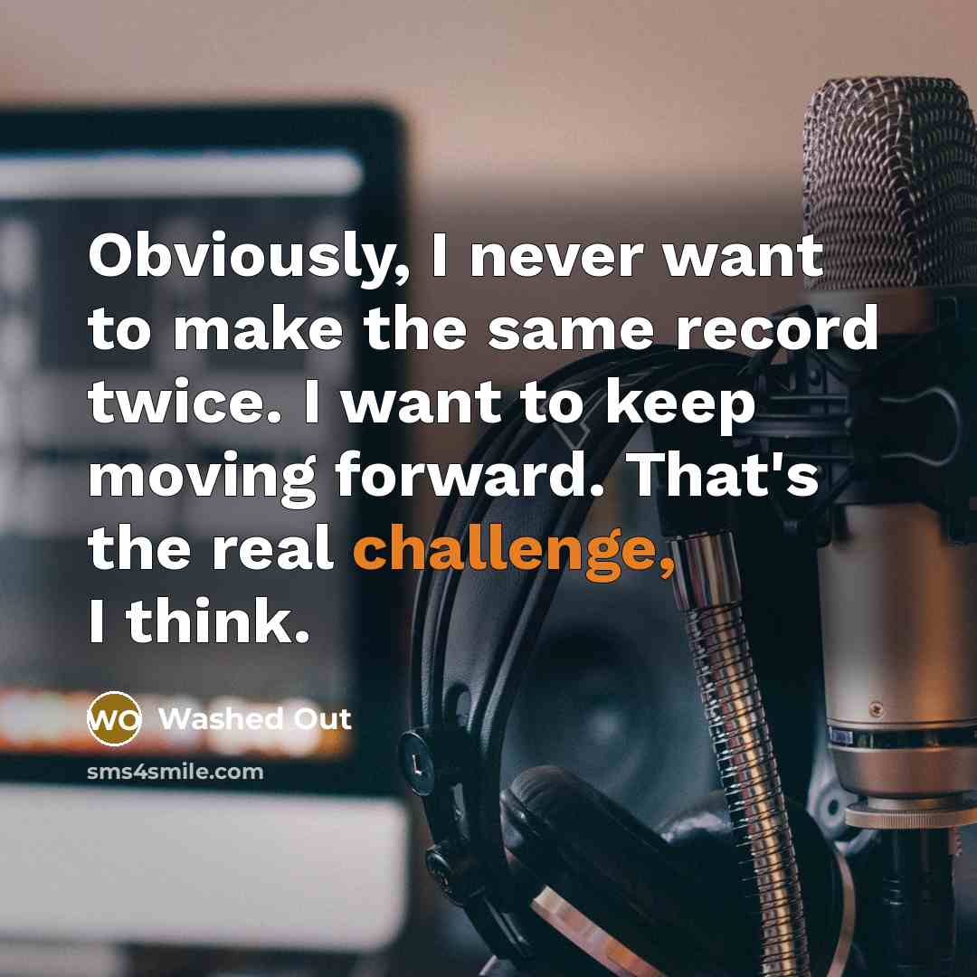 “Obviously, I never want to make the same record twice. I want to keep moving forward. That's the real challenge, I think.” quote by Washed Out