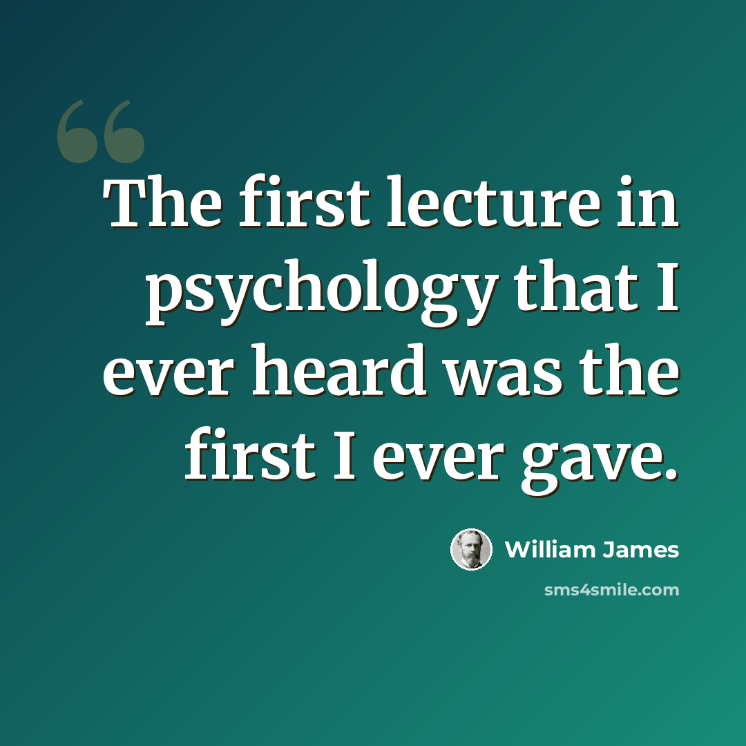“The first lecture in psychology that I ever heard was the first I ever gave.” quote by William James