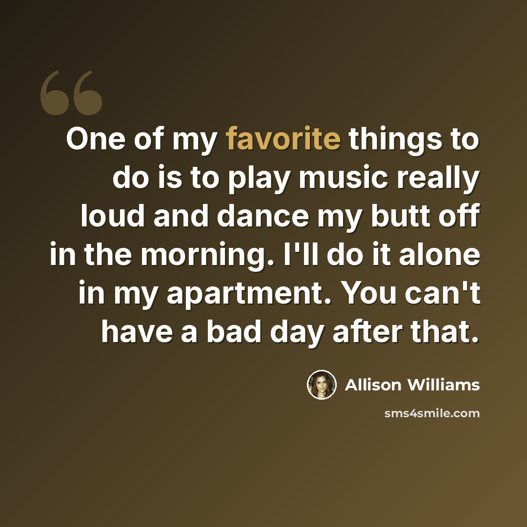 “One of my favorite things to do is to play music really loud and dance my butt off in the morning. I'll do it alone in my apartment. You can't have a bad day after that.” quote by Allison Williams