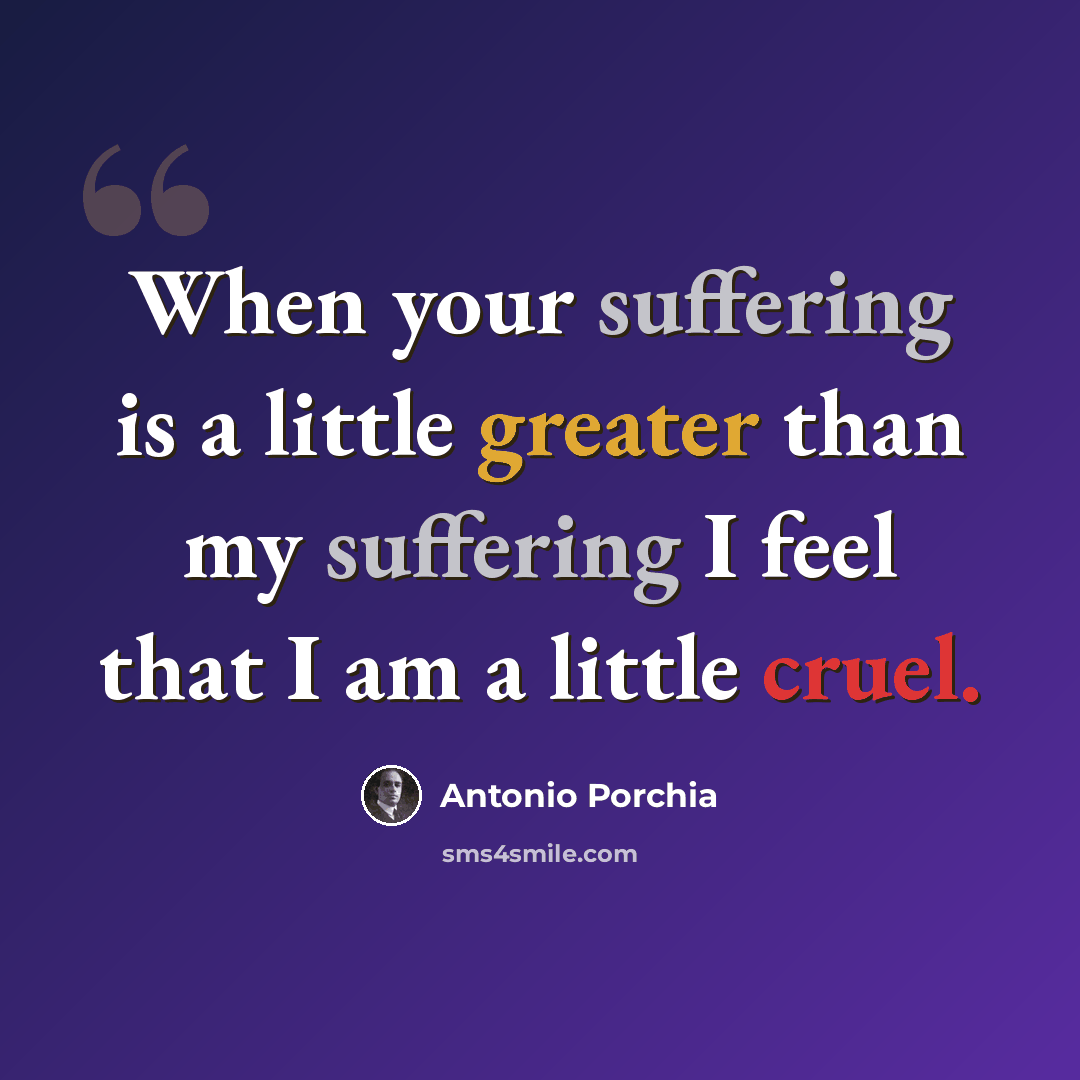 “When your suffering is a little greater than my suffering I feel that I am a little cruel.” quote by Antonio Porchia