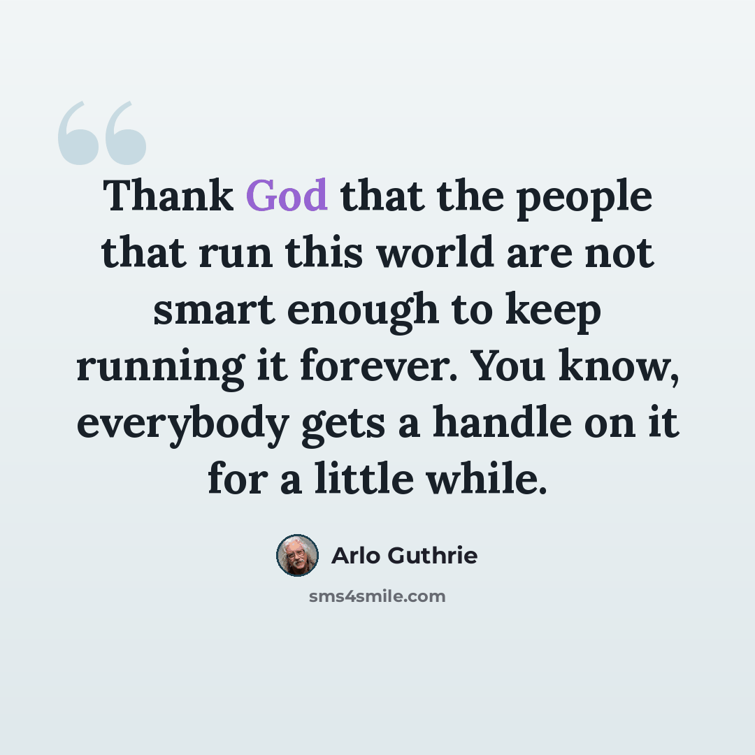 “Thank God that the people that run this world are not smart enough to keep running it forever. You know, everybody gets a handle on it for a little while.” quote by Arlo Guthrie