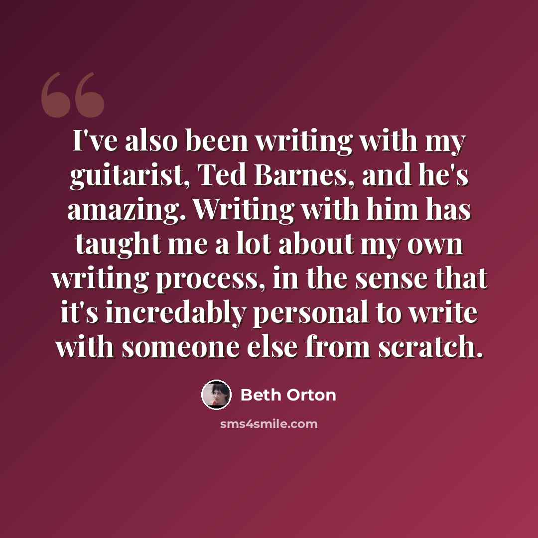 “I've also been writing with my guitarist, Ted Barnes, and he's amazing. Writing with him has taught me a lot about my own writing process, in the sense that it's incredably personal to write with someone else from scratch.” quote by Beth Orton