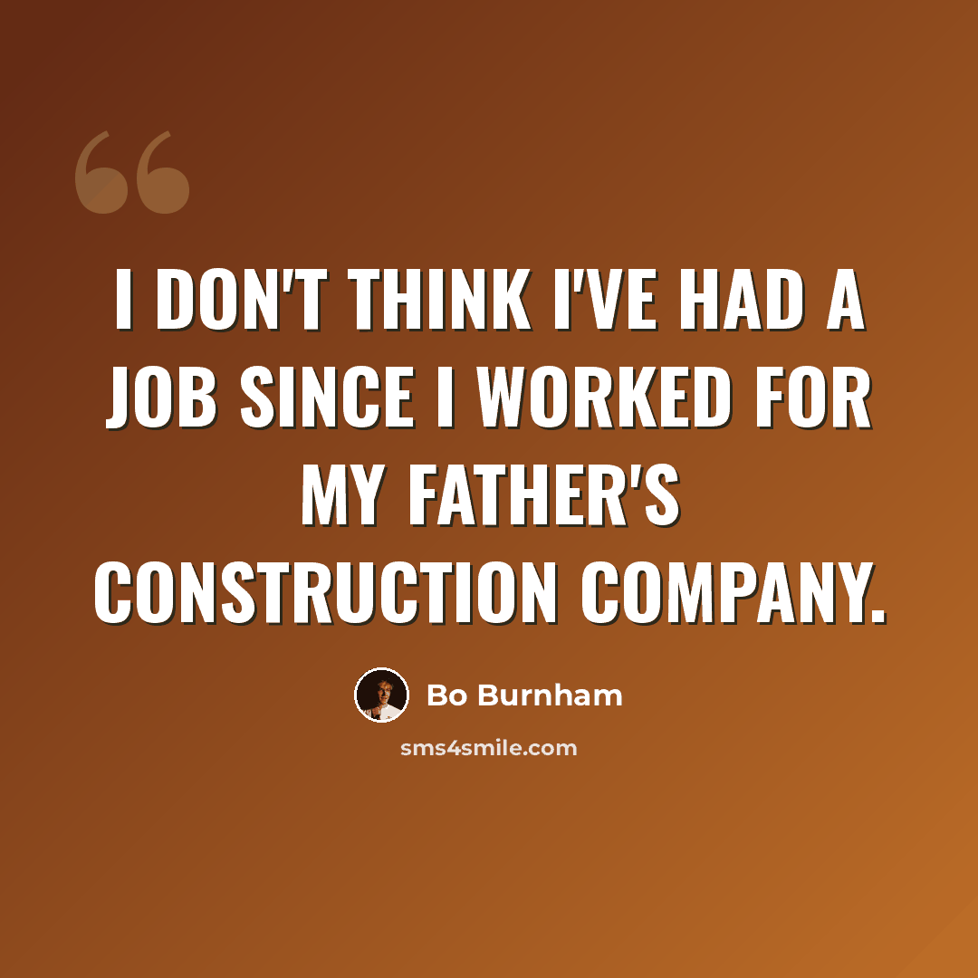 “I don't think I've had a job since I worked for my father's construction company.” quote by Bo Burnham