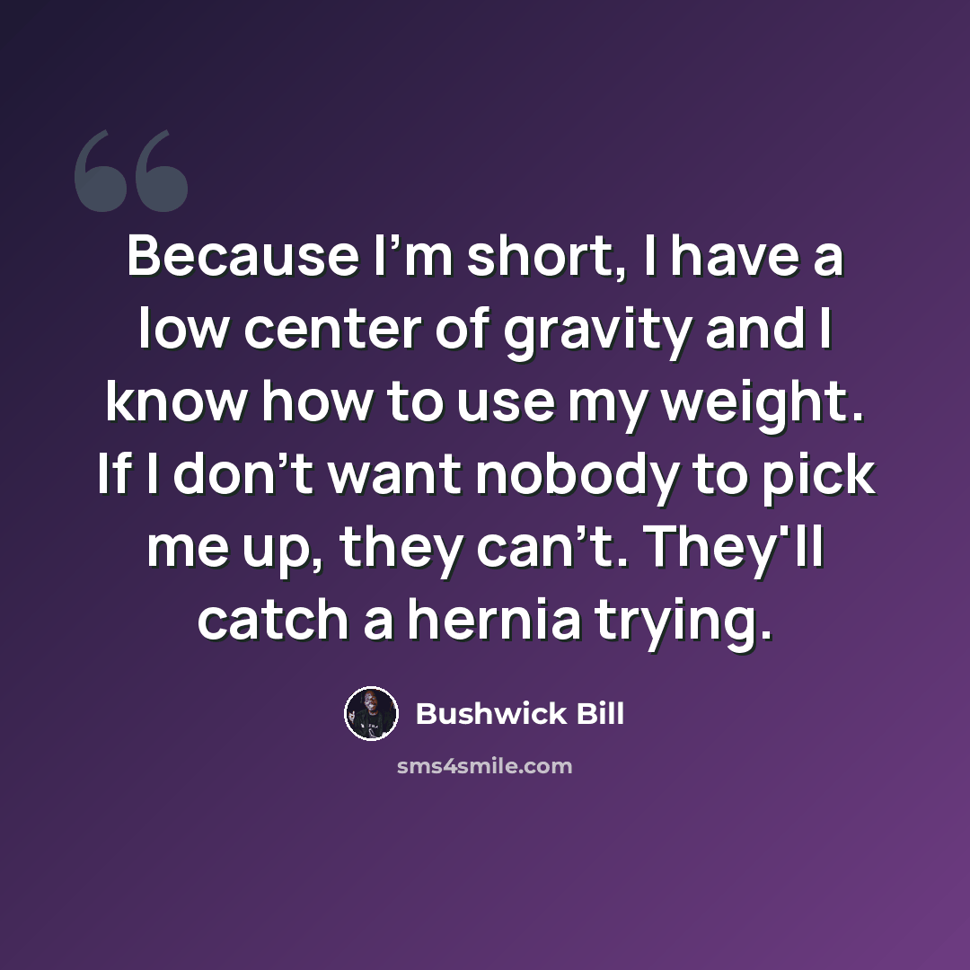 “Because I'm short, I have a low center of gravity and I know how to use my weight. If I don't want nobody to pick me up, they can't. They'll catch a hernia trying.” quote by Bushwick Bill