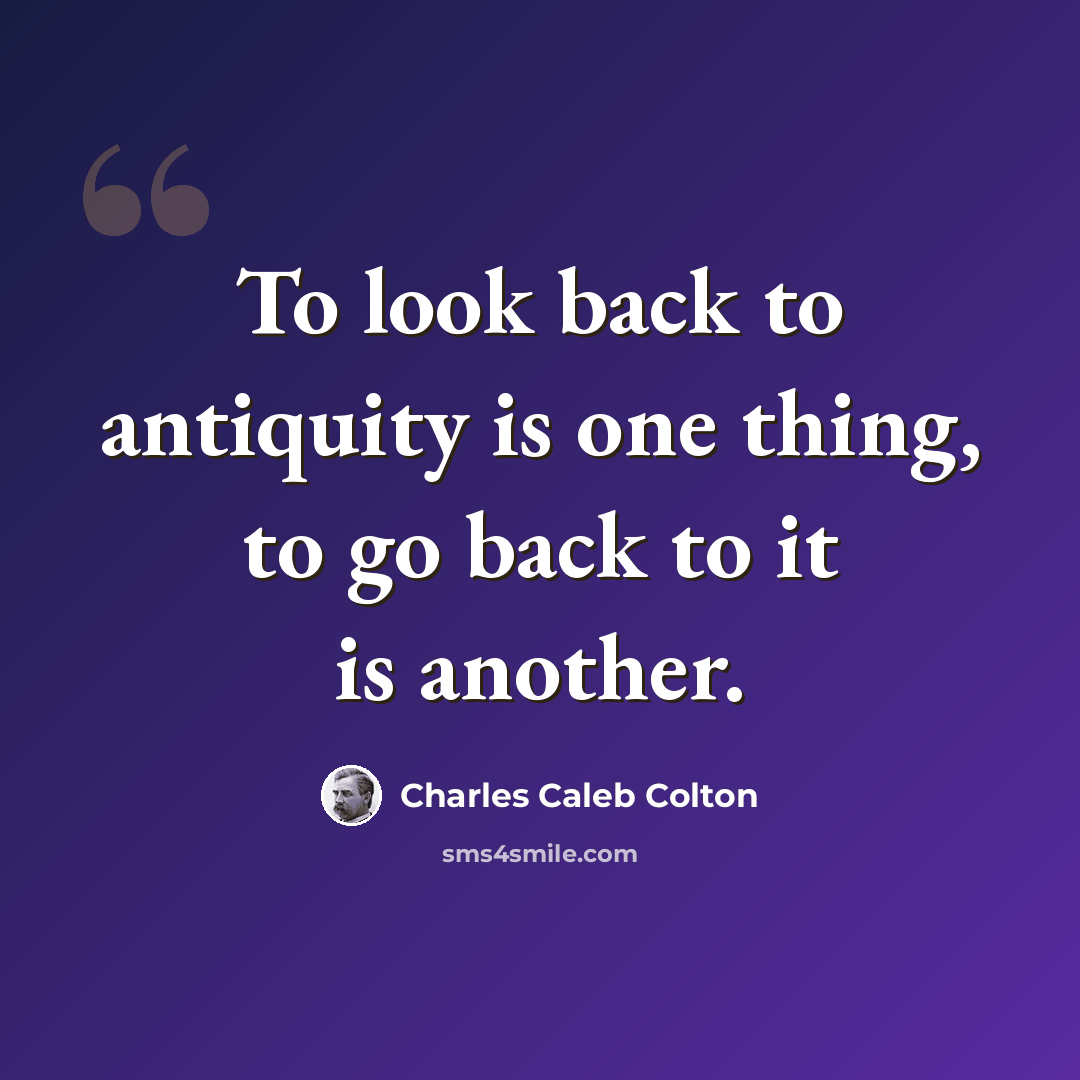 “To look back to antiquity is one thing, to go back to it is another.” quote by Charles Caleb Colton