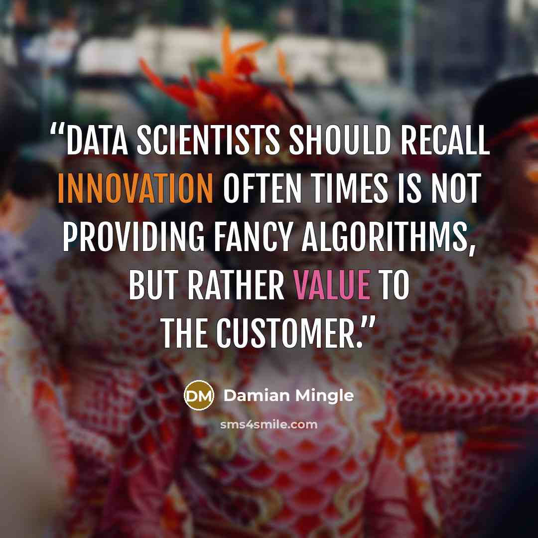 “Data Scientists should recall innovation often times is not providing fancy algorithms, but rather value to the customer.” quote by Damian Mingle